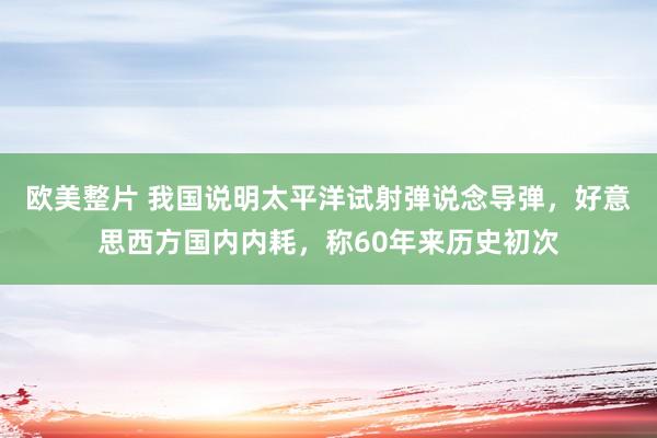 欧美整片 我国说明太平洋试射弹说念导弹，好意思西方国内内耗，称60年来历史初次