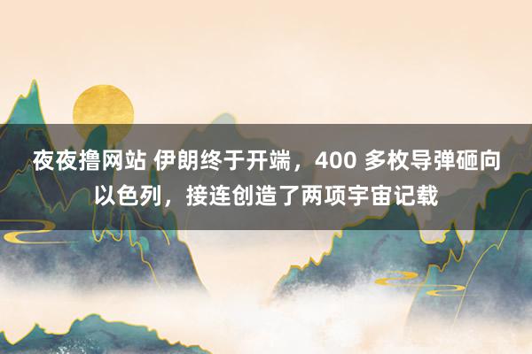 夜夜撸网站 伊朗终于开端，400 多枚导弹砸向以色列，接连创造了两项宇宙记载