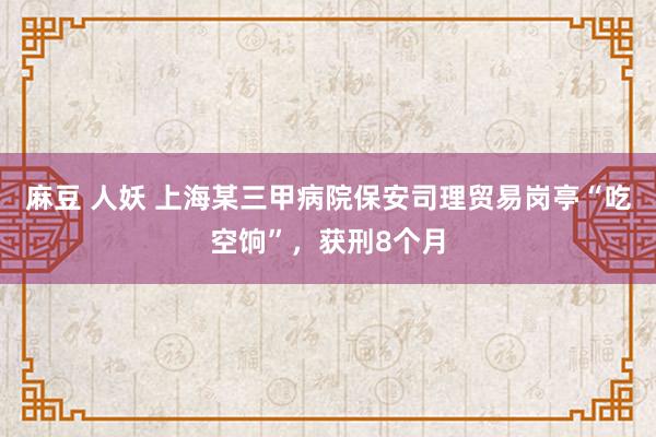 麻豆 人妖 上海某三甲病院保安司理贸易岗亭“吃空饷”，获刑8个月