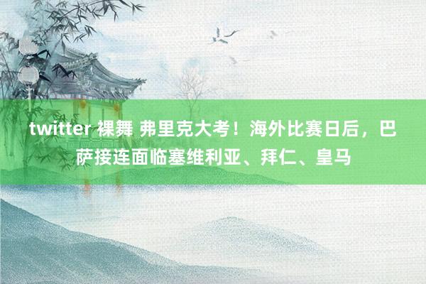 twitter 裸舞 弗里克大考！海外比赛日后，巴萨接连面临塞维利亚、拜仁、皇马