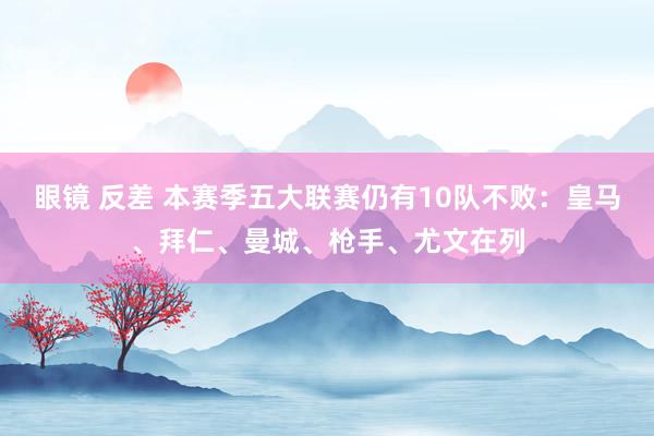 眼镜 反差 本赛季五大联赛仍有10队不败：皇马、拜仁、曼城、枪手、尤文在列