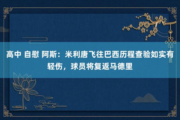 高中 自慰 阿斯：米利唐飞往巴西历程查验如实有轻伤，球员将复返马德里