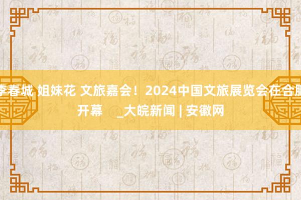 李春城 姐妹花 文旅嘉会！2024中国文旅展览会在合肥开幕    _大皖新闻 | 安徽网