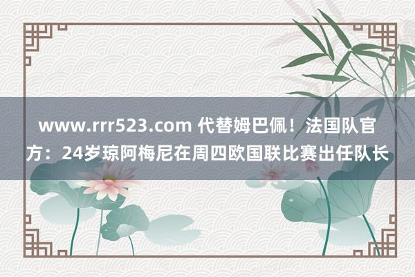 www.rrr523.com 代替姆巴佩！法国队官方：24岁琼阿梅尼在周四欧国联比赛出任队长