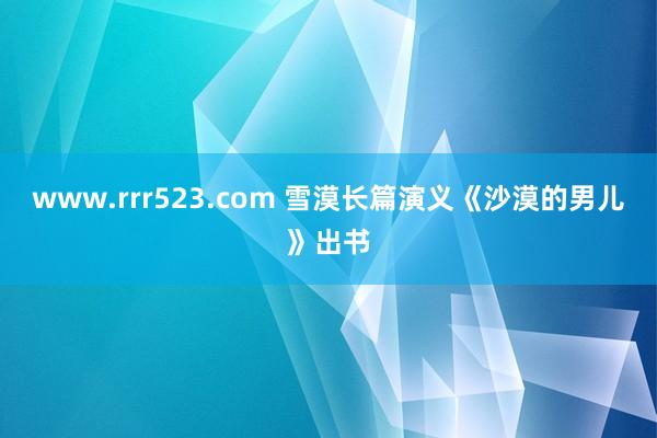 www.rrr523.com 雪漠长篇演义《沙漠的男儿》出书