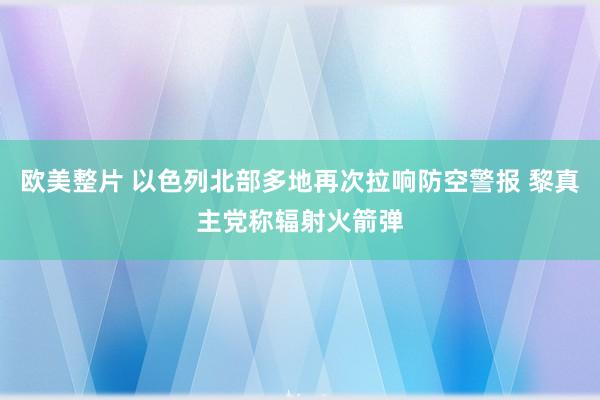 欧美整片 以色列北部多地再次拉响防空警报 黎真主党称辐射火箭弹