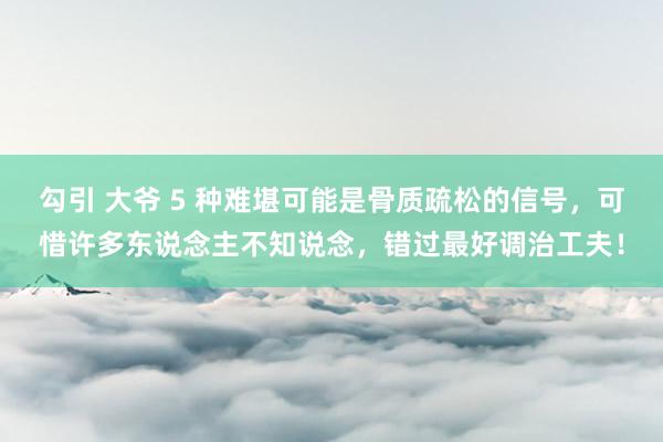 勾引 大爷 5 种难堪可能是骨质疏松的信号，可惜许多东说念主不知说念，错过最好调治工夫！