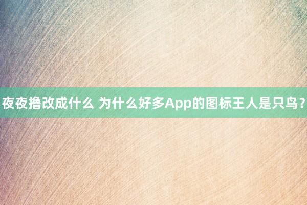 夜夜撸改成什么 为什么好多App的图标王人是只鸟？