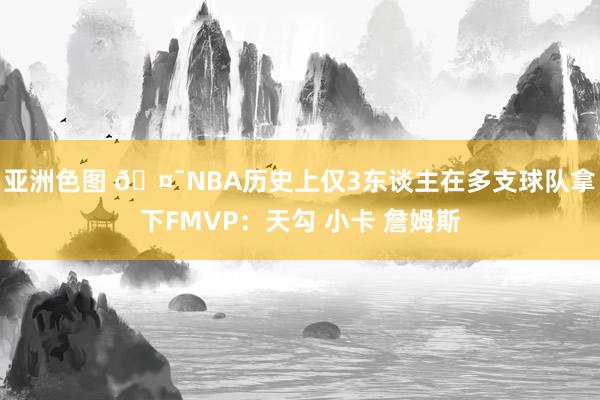 亚洲色图 🤯NBA历史上仅3东谈主在多支球队拿下FMVP：天勾 小卡 詹姆斯