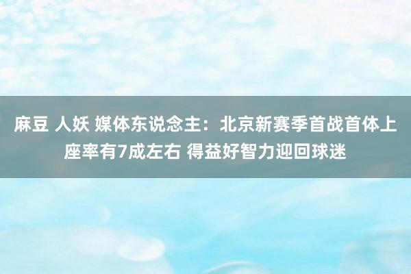 麻豆 人妖 媒体东说念主：北京新赛季首战首体上座率有7成左右 得益好智力迎回球迷