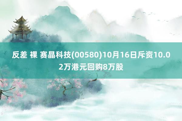 反差 裸 赛晶科技(00580)10月16日斥资10.02万港元回购8万股