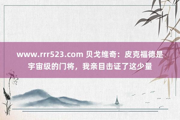 www.rrr523.com 贝戈维奇：皮克福德是宇宙级的门将，我亲目击证了这少量