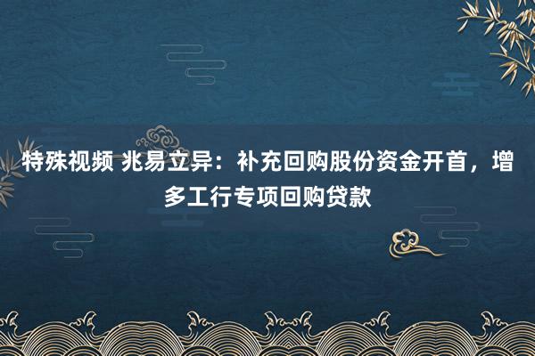 特殊视频 兆易立异：补充回购股份资金开首，增多工行专项回购贷款