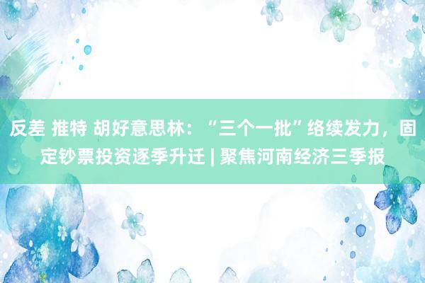 反差 推特 胡好意思林：“三个一批”络续发力，固定钞票投资逐季升迁 | 聚焦河南经济三季报