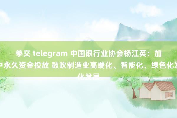 拳交 telegram 中国银行业协会杨江英：加大中永久资金投放 鼓吹制造业高端化、智能化、绿色化发展