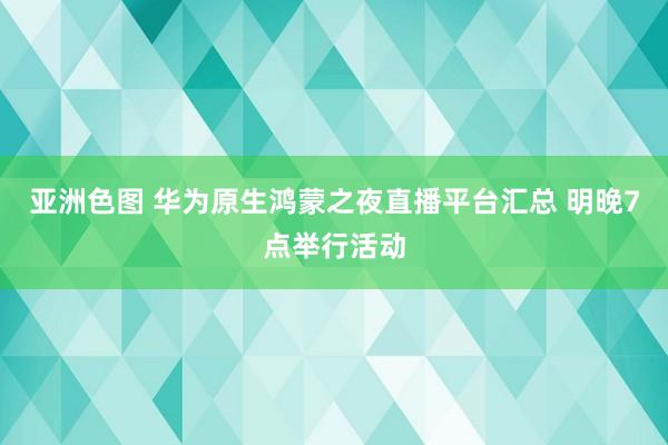 亚洲色图 华为原生鸿蒙之夜直播平台汇总 明晚7点举行活动