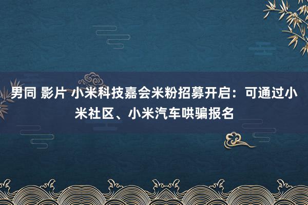 男同 影片 小米科技嘉会米粉招募开启：可通过小米社区、小米汽车哄骗报名