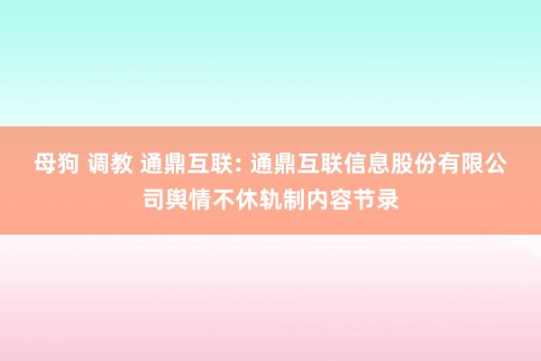 母狗 调教 通鼎互联: 通鼎互联信息股份有限公司舆情不休轨制内容节录