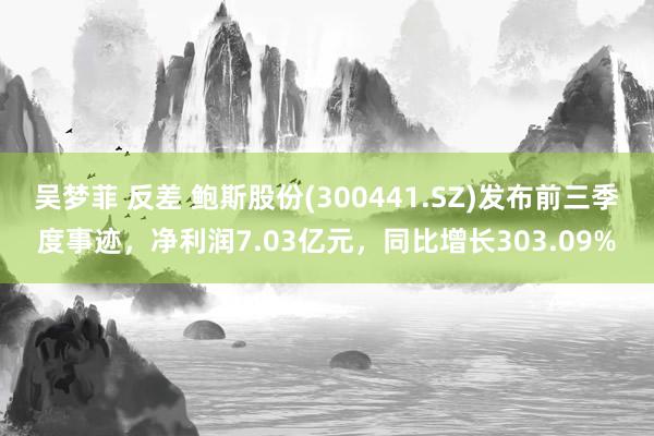 吴梦菲 反差 鲍斯股份(300441.SZ)发布前三季度事迹，净利润7.03亿元，同比增长303.09%