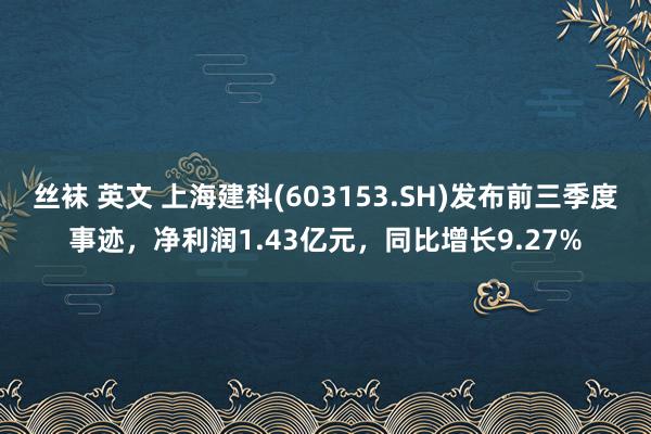 丝袜 英文 上海建科(603153.SH)发布前三季度事迹，净利润1.43亿元，同比增长9.27%