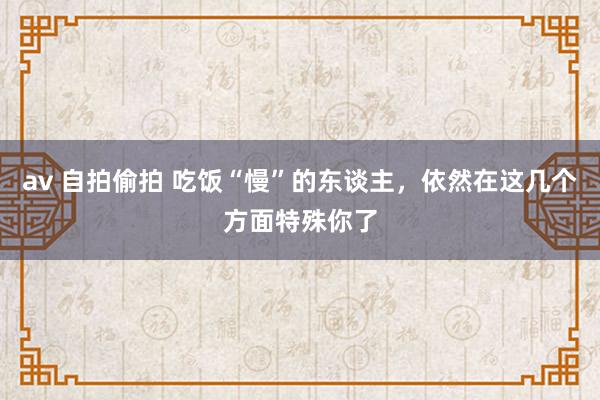 av 自拍偷拍 吃饭“慢”的东谈主，依然在这几个方面特殊你了