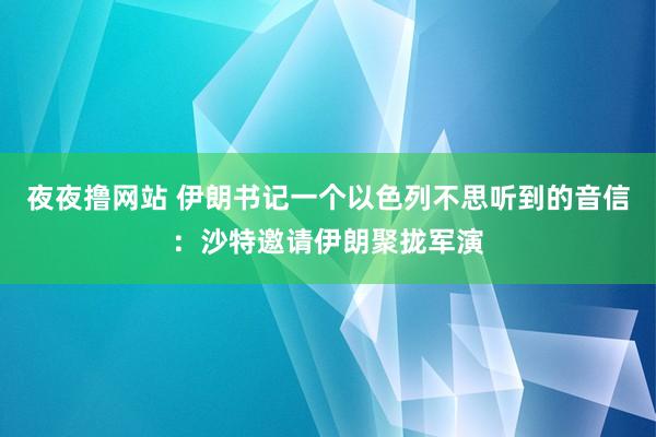 夜夜撸网站 伊朗书记一个以色列不思听到的音信：沙特邀请伊朗聚拢军演