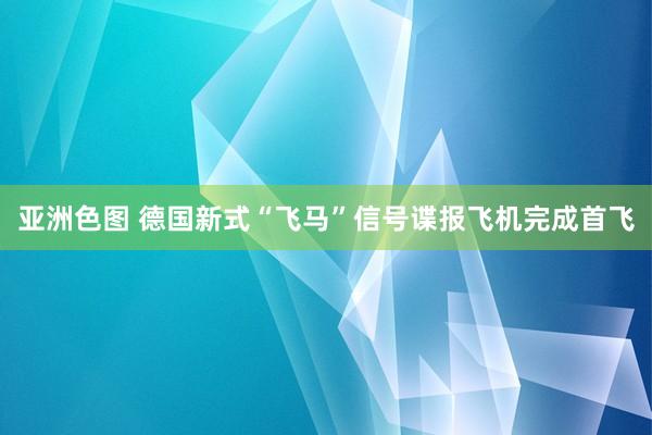 亚洲色图 德国新式“飞马”信号谍报飞机完成首飞