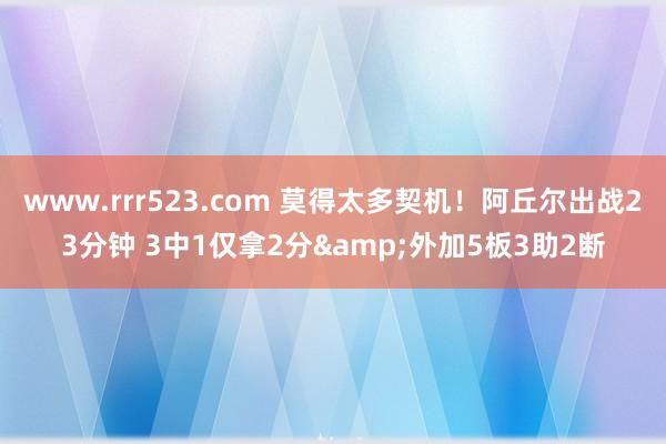 www.rrr523.com 莫得太多契机！阿丘尔出战23分钟 3中1仅拿2分&外加5板3助2断