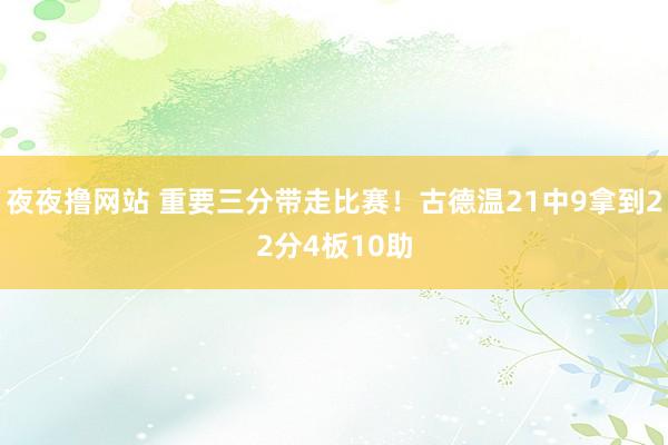 夜夜撸网站 重要三分带走比赛！古德温21中9拿到22分4板10助