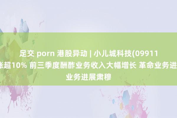 足交 porn 港股异动 | 小儿城科技(09911)早盘涨超10% 前三季度酬酢业务收入大幅增长 革命业务进展肃穆