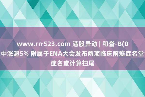 www.rrr523.com 港股异动 | 和誉-B(02256)盘中涨超5% 附属于ENA大会发布两项临床前癌症名堂计算扫尾