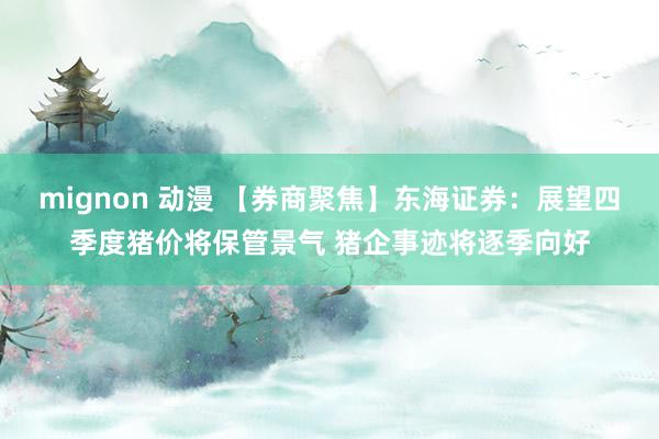 mignon 动漫 【券商聚焦】东海证券：展望四季度猪价将保管景气 猪企事迹将逐季向好