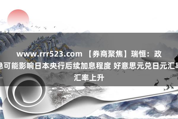 www.rrr523.com 【券商聚焦】瑞恒：政局不稳可能影响日本央行后续加息程度 好意思元兑日元汇率上升