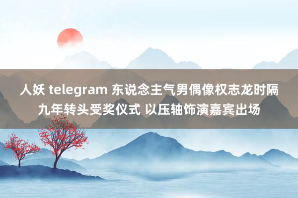 人妖 telegram 东说念主气男偶像权志龙时隔九年转头受奖仪式 以压轴饰演嘉宾出场