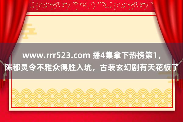 www.rrr523.com 播4集拿下热榜第1，陈都灵令不雅众得胜入坑，古装玄幻剧有天花板了