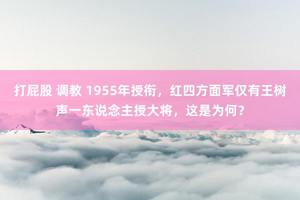 打屁股 调教 1955年授衔，红四方面军仅有王树声一东说念主授大将，这是为何？