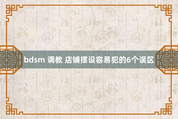 bdsm 调教 店铺摆设容易犯的6个误区