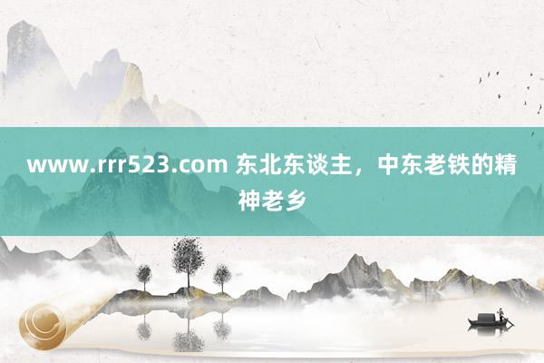 www.rrr523.com 东北东谈主，中东老铁的精神老乡