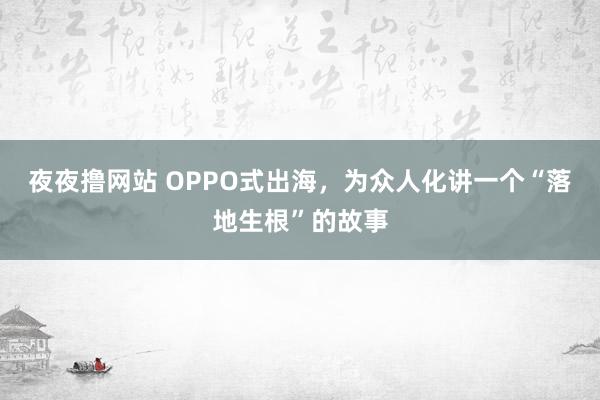 夜夜撸网站 OPPO式出海，为众人化讲一个“落地生根”的故事