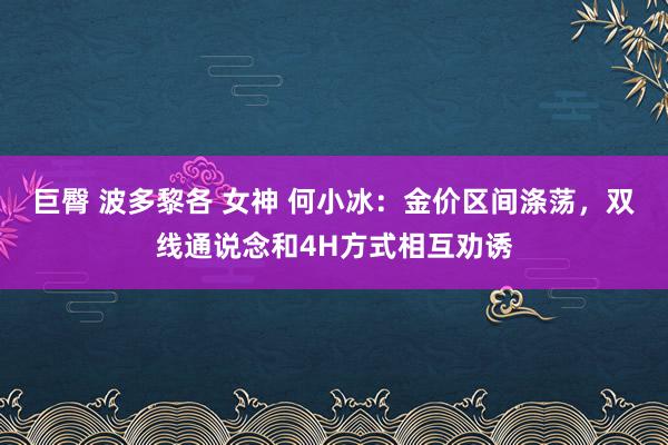 巨臀 波多黎各 女神 何小冰：金价区间涤荡，双线通说念和4H方式相互劝诱