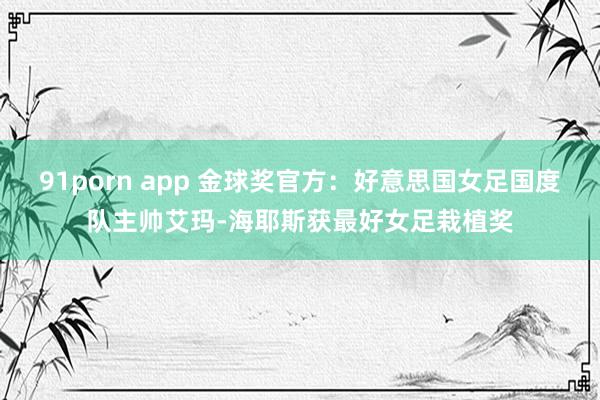 91porn app 金球奖官方：好意思国女足国度队主帅艾玛-海耶斯获最好女足栽植奖