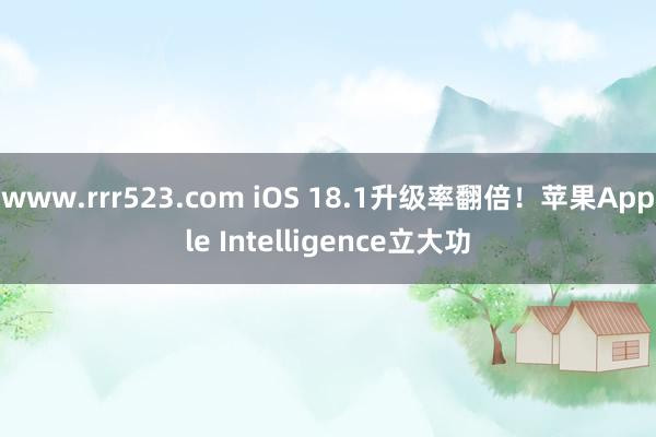 www.rrr523.com iOS 18.1升级率翻倍！苹果Apple Intelligence立大功