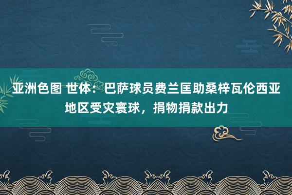 亚洲色图 世体：巴萨球员费兰匡助桑梓瓦伦西亚地区受灾寰球，捐物捐款出力