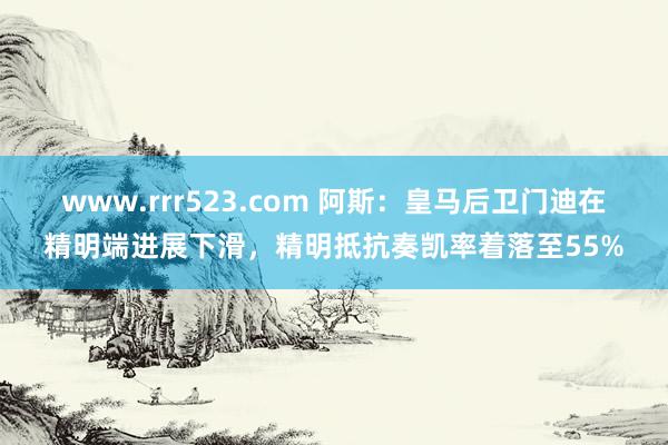 www.rrr523.com 阿斯：皇马后卫门迪在精明端进展下滑，精明抵抗奏凯率着落至55%