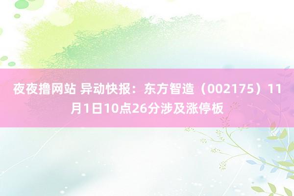 夜夜撸网站 异动快报：东方智造（002175）11月1日10点26分涉及涨停板