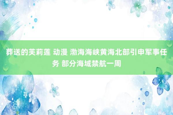 葬送的芙莉莲 动漫 渤海海峡黄海北部引申军事任务 部分海域禁航一周