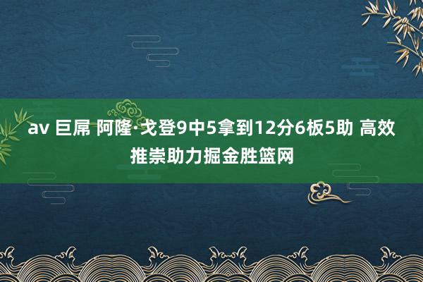 av 巨屌 阿隆·戈登9中5拿到12分6板5助 高效推崇助力掘金胜篮网