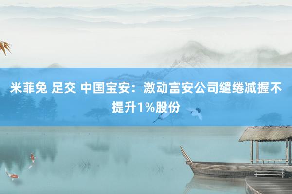 米菲兔 足交 中国宝安：激动富安公司缱绻减握不提升1%股份