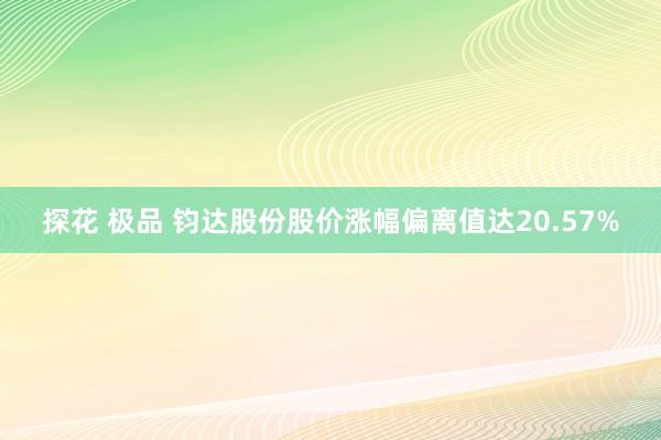 探花 极品 钧达股份股价涨幅偏离值达20.57%