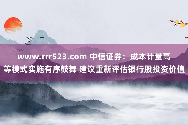 www.rrr523.com 中信证券：成本计量高等模式实施有序鼓舞 建议重新评估银行股投资价值